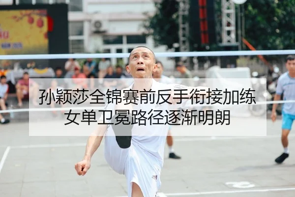 孙颖莎全锦赛前反手衔接加练 女单卫冕路径逐渐明朗 - WANMEISPORTS